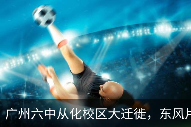 广州六中从化校区大迁徙，东风片区迎来新学堂